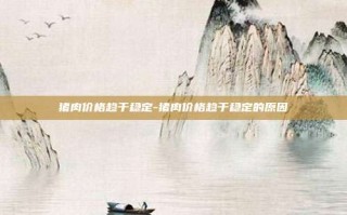 猪肉价格趋于稳定-猪肉价格趋于稳定的原因