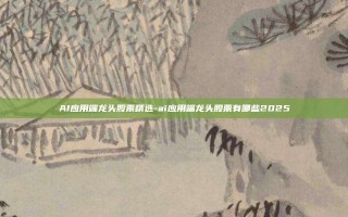 AI应用端龙头股票精选-ai应用端龙头股票有哪些2025