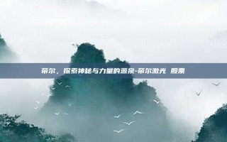 帝尔，探索神秘与力量的源泉-帝尔激光 股票