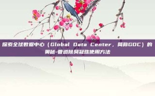 探索全球数据中心（Global Data Center，简称GDC）的奥秘-管道除臭凝珠使用方法