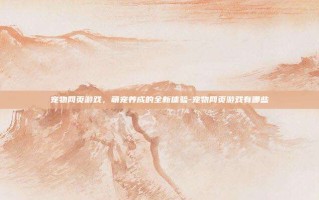 宠物网页游戏，萌宠养成的全新体验-宠物网页游戏有哪些