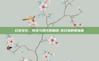 红包文化，传统与现代的融合-发红包的祝福语