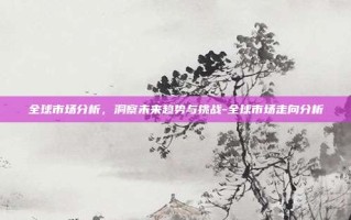 全球市场分析，洞察未来趋势与挑战-全球市场走向分析