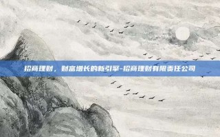 招商理财，财富增长的新引擎-招商理财有限责任公司