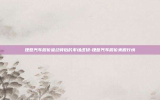 理想汽车股价波动背后的市场逻辑-理想汽车股价美股行情