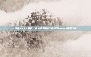 探索META股票，未来投资的潜力与风险-meta股票行情