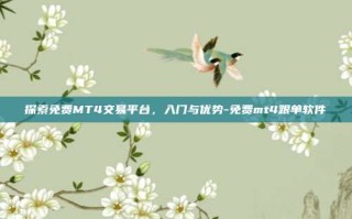 探索免费MT4交易平台，入门与优势-免费mt4跟单软件