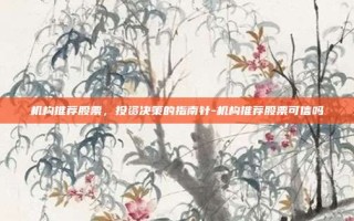 机构推荐股票，投资决策的指南针-机构推荐股票可信吗