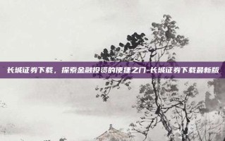 长城证券下载，探索金融投资的便捷之门-长城证券下载最新版