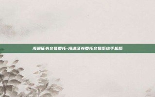 海通证券交易委托-海通证券委托交易系统手机版