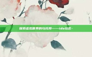 探索虚拟世界的乌托邦——ido社区-