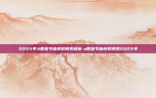 2025年A股春节休市时间表解析-a股春节休市时间表2025年