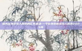 探究比特币与人民币的汇率波动-一个比特币值多少人民币2025年