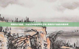 美股开户流程，开启您的国际投资之旅-美股开户流程详细步骤