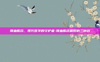降血脂药，现代医学的守护者-降血脂药最好的三种药