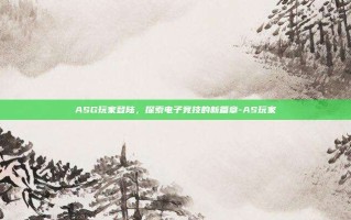ASG玩家登陆，探索电子竞技的新篇章-AS玩家