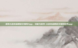 探索大连商品期货交易所App，功能与优势-大连商品期货交易所官网app