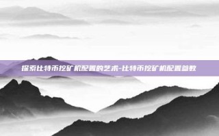 探索比特币挖矿机配置的艺术-比特币挖矿机配置参数