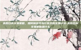 美股日内交易策略，如何制定并执行有效的交易计划-美股日内交易策略是什么
