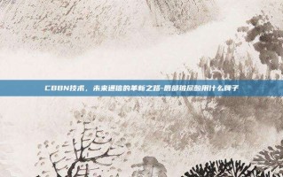 CBBN技术，未来通信的革新之路-唇部玻尿酸用什么牌子