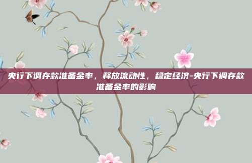 央行下调存款准备金率,释放流动性,稳定经济-央行下调存款准备金率的影响-第1张图片-欧易官网APP下载 央行下调存款准备金率,释放流动性,稳定经济-央行下调存款准备金率的影响-第1张图片-欧易官网APP下载