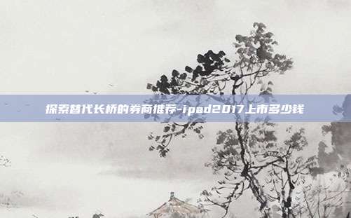 探索替代长桥的券商推荐-ipad2017上市多少钱-第1张图片-欧易官网APP下载