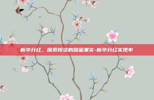 新华分红,探索投资的甜蜜果实-新华分红实现率-第1张图片-欧易官网APP下载 新华分红,探索投资的甜蜜果实-新华分红实现率-第1张图片-欧易官网APP下载