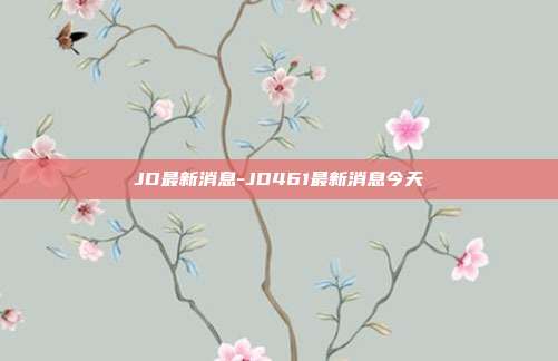 JD最新消息-JD461最新消息今天-第1张图片-欧易官网APP下载