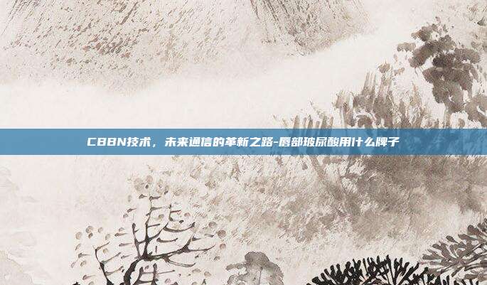 CBBN技术,未来通信的革新之路-唇部玻尿酸用什么牌子-第1张图片-欧易官网APP下载 CBBN技术,未来通信的革新之路-唇部玻尿酸用什么牌子-第1张图片-欧易官网APP下载