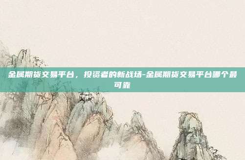 金属期货交易平台，投资者的新战场-金属期货交易平台哪个最可靠-第1张图片-欧易官网APP下载