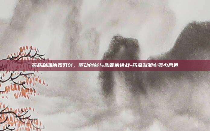 药品利润的双刃剑,驱动创新与监管的挑战-药品利润率多少合适-第1张图片-欧易官网APP下载 药品利润的双刃剑,驱动创新与监管的挑战-药品利润率多少合适-第1张图片-欧易官网APP下载