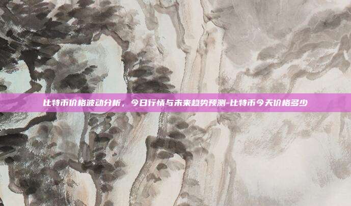 比特币价格波动分析，今日行情与未来趋势预测-比特币今天价格多少-第1张图片-欧易官网APP下载
