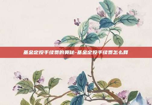 基金定投手续费的奥秘-基金定投手续费怎么算-第1张图片-欧易官网APP下载