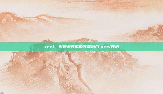 xcel,创新与效率的完美融合-xcel表格-第1张图片-欧易官网APP下载 xcel,创新与效率的完美融合-xcel表格-第1张图片-欧易官网APP下载