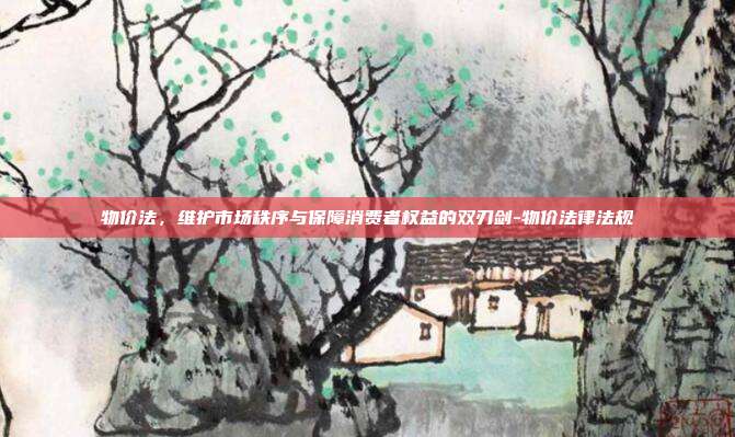 物价法,维护市场秩序与保障消费者权益的双刃剑-物价法律法规-第1张图片-欧易官网APP下载 物价法,维护市场秩序与保障消费者权益的双刃剑-物价法律法规-第1张图片-欧易官网APP下载