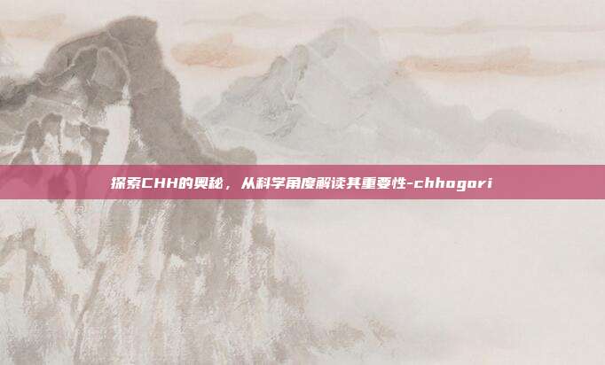 探索CHH的奥秘，从科学角度解读其重要性-chhogori-第1张图片-欧易官网APP下载