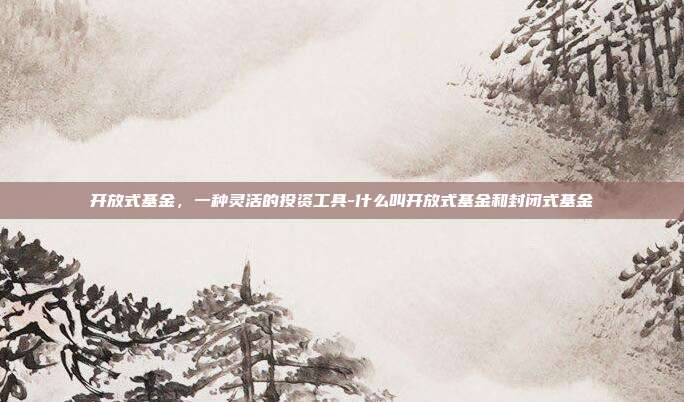 开放式基金,一种灵活的投资工具-什么叫开放式基金和封闭式基金-第1张图片-欧易官网APP下载 开放式基金,一种灵活的投资工具-什么叫开放式基金和封闭式基金-第1张图片-欧易官网APP下载