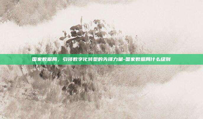 国家数据局,引领数字化转型的先锋力量-国家数据局什么级别-第1张图片-欧易官网APP下载 国家数据局,引领数字化转型的先锋力量-国家数据局什么级别-第1张图片-欧易官网APP下载