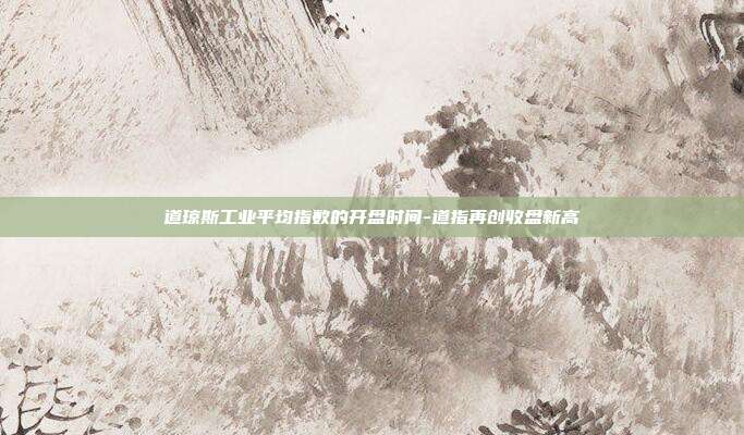 道琼斯工业平均指数的开盘时间-道指再创收盘新高-第1张图片-欧易官网APP下载 道琼斯工业平均指数的开盘时间-道指再创收盘新高-第1张图片-欧易官网APP下载