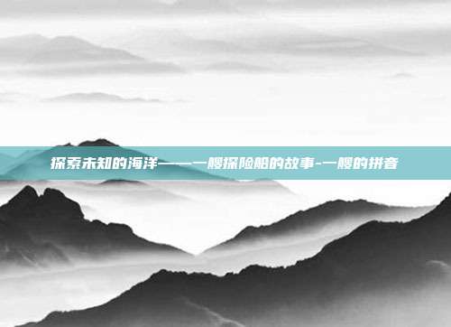 探索未知的海洋——一艘探险船的故事-一艘的拼音-第1张图片-欧易官网APP下载 探索未知的海洋——一艘探险船的故事-一艘的拼音-第1张图片-欧易官网APP下载
