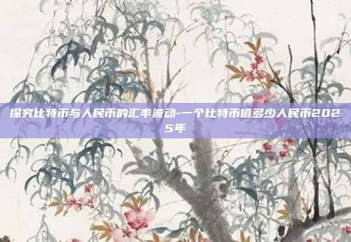 探究比特币与人民币的汇率波动-一个比特币值多少人民币2025年-第1张图片-欧易官网APP下载