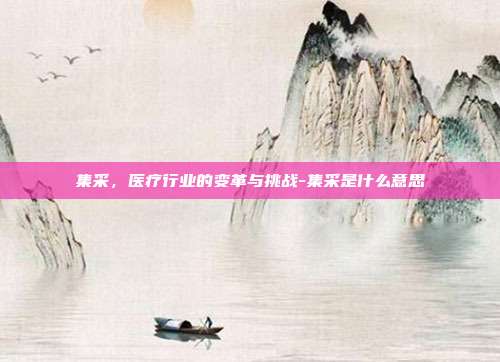 集采，医疗行业的变革与挑战-集采是什么意思-第1张图片-欧易官网APP下载