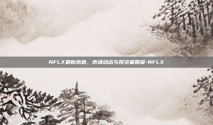NFLX最新消息，市场动态与投资者展望-NFLX-第1张图片-欧易官网APP下载