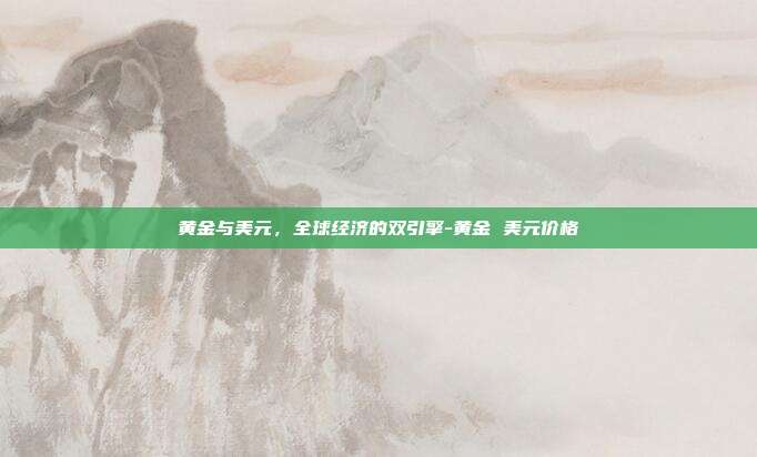 黄金与美元,全球经济的双引擎-黄金 美元价格-第1张图片-欧易官网APP下载 黄金与美元,全球经济的双引擎-黄金 美元价格-第1张图片-欧易官网APP下载