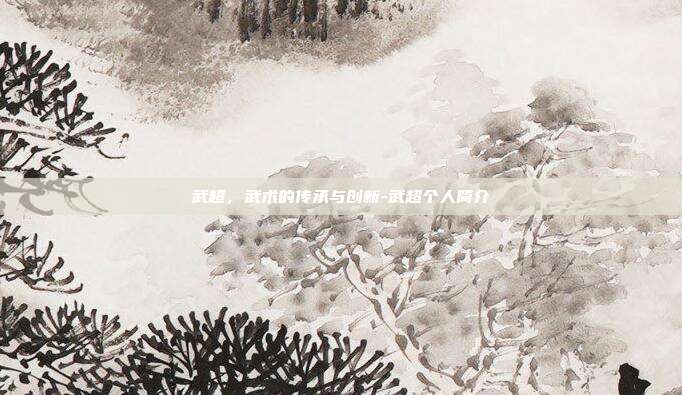 武超，武术的传承与创新-武超个人简介-第1张图片-欧易官网APP下载