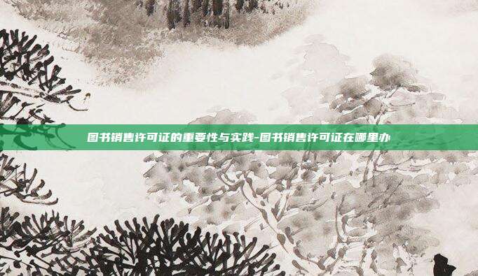 图书销售许可证的重要性与实践-图书销售许可证在哪里办-第1张图片-欧易官网APP下载
