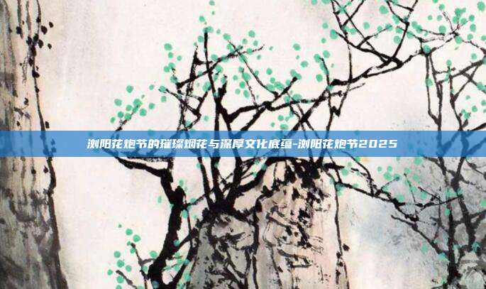 浏阳花炮节的璀璨烟花与深厚文化底蕴-浏阳花炮节2025-第1张图片-欧易官网APP下载 浏阳花炮节的璀璨烟花与深厚文化底蕴-浏阳花炮节2025-第1张图片-欧易官网APP下载