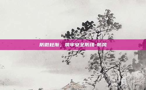 防微杜渐,筑牢安全防线-防风-第1张图片-欧易官网APP下载 防微杜渐,筑牢安全防线-防风-第1张图片-欧易官网APP下载