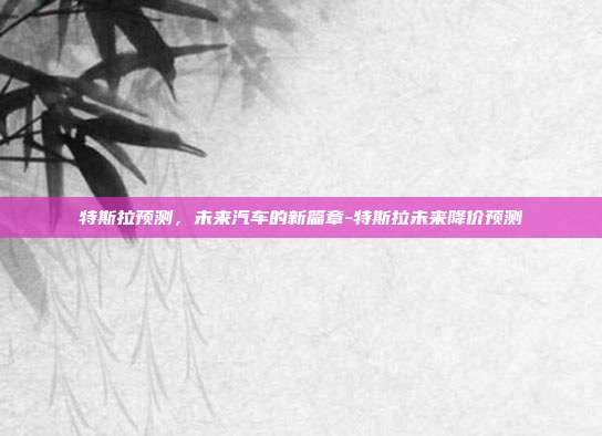 特斯拉预测，未来汽车的新篇章-特斯拉未来降价预测-第1张图片-欧易官网APP下载