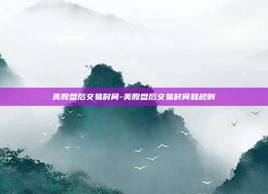 美股盘后交易时间-美股盘后交易时间和规则-第1张图片-欧易官网APP下载 美股盘后交易时间-美股盘后交易时间和规则-第1张图片-欧易官网APP下载